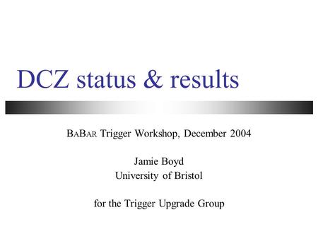 DCZ status & results B A B AR Trigger Workshop, December 2004 Jamie Boyd University of Bristol for the Trigger Upgrade Group.