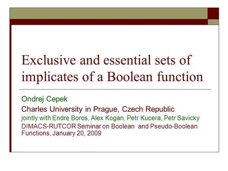 Exclusive and essential sets of implicates of a Boolean function Ondrej Cepek Charles University in Prague, Czech Republic jointly with Endre Boros, Alex.