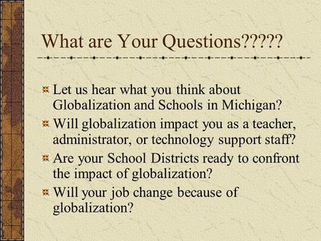 What are Your Questions????? Let us hear what you think about Globalization and Schools in Michigan? Will globalization impact you as a teacher, administrator,