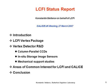 1 Konstantin Stefanov, Rutherford Appleton Laboratory 1 LCFI Status Report Konstantin Stefanov on behalf of LCFI CALICE UK Meeting, 27 March 2007  Introduction.