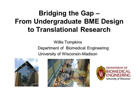 Bridging the Gap – From Undergraduate BME Design to Translational Research Willis Tompkins Department of Biomedical Engineering University of Wisconsin-Madison.