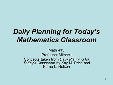 1 Daily Planning for Today’s Mathematics Classroom Math 413 Professor Mitchell Concepts taken from Daily Planning for Today’s Classroom by Kay M. Price.