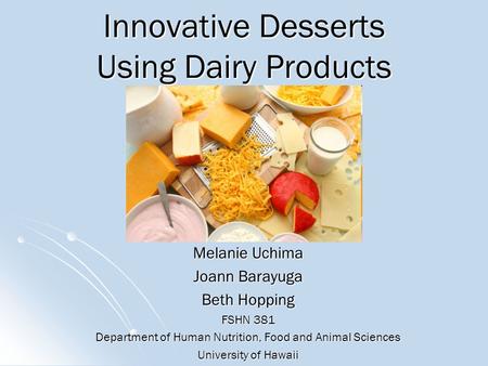 Innovative Desserts Using Dairy Products Melanie Uchima Joann Barayuga Beth Hopping FSHN 381 Department of Human Nutrition, Food and Animal Sciences University.