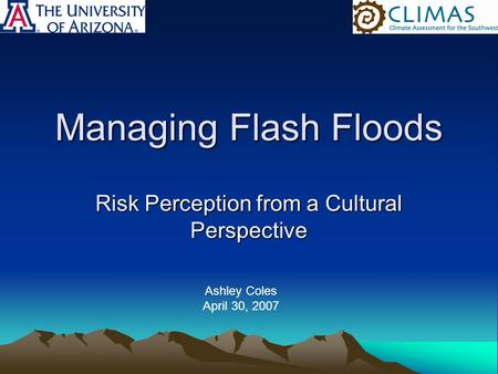Managing Flash Floods Risk Perception from a Cultural Perspective Ashley Coles April 30, 2007.