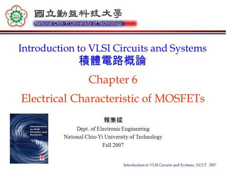 Introduction to VLSI Circuits and Systems, NCUT 2007 Chapter 6 Electrical Characteristic of MOSFETs Introduction to VLSI Circuits and Systems 積體電路概論 賴秉樑.