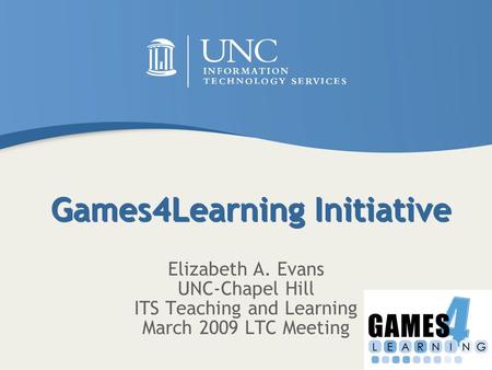 Games4Learning Initiative Elizabeth A. Evans UNC-Chapel Hill ITS Teaching and Learning March 2009 LTC Meeting.