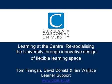 Learning at the Centre: Re-socialising the University through innovative design of flexible learning space Tom Finnigan, David Donald & Iain Wallace Learner.