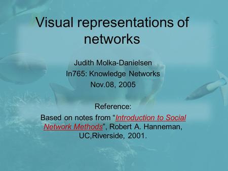 Visual representations of networks Judith Molka-Danielsen In765: Knowledge Networks Nov.08, 2005 Reference: Based on notes from “Introduction to Social.