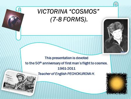 VICTORINA “COSMOS” (7-8 FORMS). This presentation is devoted to the 50 th anniversary of first man’s flight to cosmos. 1961-2011 Teacher of English PECHCKUROVA.