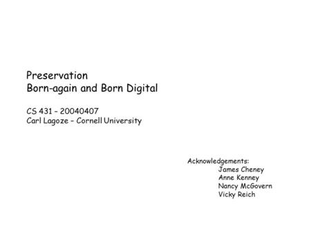 Preservation Born-again and Born Digital CS 431 – 20040407 Carl Lagoze – Cornell University Acknowledgements: James Cheney Anne Kenney Nancy McGovern Vicky.
