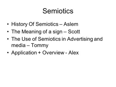 Semiotics History Of Semiotics – Aslem The Meaning of a sign – Scott The Use of Semiotics in Advertising and media – Tommy Application + Overview - Alex.