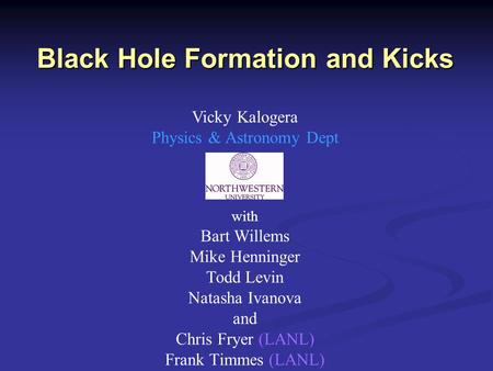 Black Hole Formation and Kicks Vicky Kalogera Physics & Astronomy Dept with Bart Willems Mike Henninger Todd Levin Natasha Ivanova and Chris Fryer (LANL)