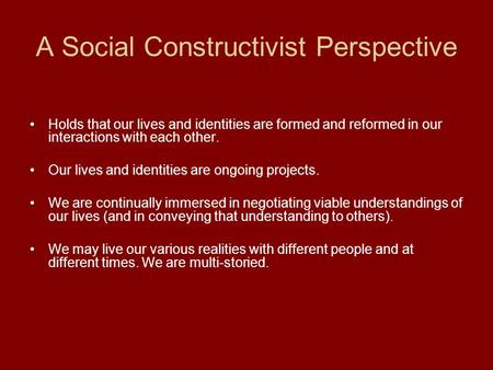 A Social Constructivist Perspective Holds that our lives and identities are formed and reformed in our interactions with each other. Our lives and identities.