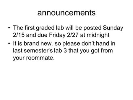 Announcements The first graded lab will be posted Sunday 2/15 and due Friday 2/27 at midnight It is brand new, so please don’t hand in last semester’s.