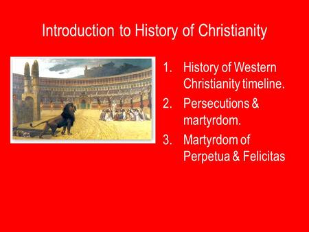 Introduction to History of Christianity 1.History of Western Christianity timeline. 2.Persecutions & martyrdom. 3.Martyrdom of Perpetua & Felicitas.