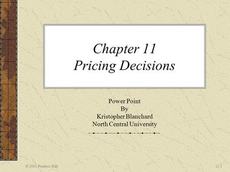 © 2005 Prentice Hall11-1 Chapter 11 Pricing Decisions Power Point By Kristopher Blanchard North Central University.