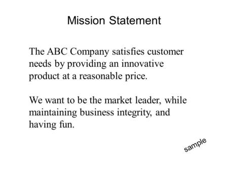 Mission Statement The ABC Company satisfies customer needs by providing an innovative product at a reasonable price. We want to be the market leader, while.