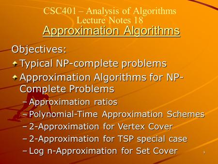 1 Approximation Algorithms CSC401 – Analysis of Algorithms Lecture Notes 18 Approximation Algorithms Objectives: Typical NP-complete problems Approximation.