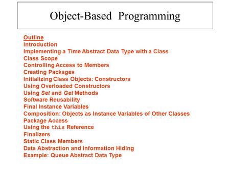 Object-Based Programming Outline Introduction Implementing a Time Abstract Data Type with a Class Class Scope Controlling Access to Members Creating Packages.