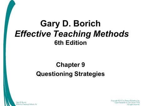 Copyright ©2007 by Pearson Education, Inc. Upper Saddle River, New Jersey 07458 All rights reserved. Gary D. Borich Effective Teaching Methods, 6e Gary.
