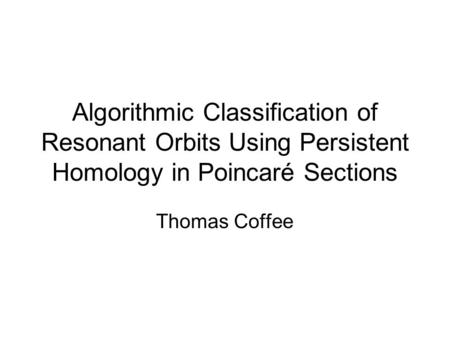 Algorithmic Classification of Resonant Orbits Using Persistent Homology in Poincaré Sections Thomas Coffee.
