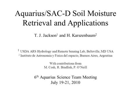 Aquarius/SAC-D Soil Moisture Retrieval and Applications T. J. Jackson 1 and H. Karszenbaum 2 1 USDA ARS Hydrology and Remote Sensing Lab, Beltsville, MD.