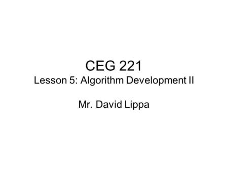 CEG 221 Lesson 5: Algorithm Development II Mr. David Lippa.