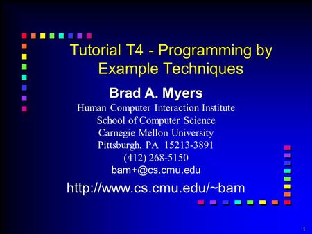 1 Tutorial T4 - Programming by Example Techniques Brad A. Myers Brad A. Myers Human Computer Interaction Institute School of Computer Science Carnegie.