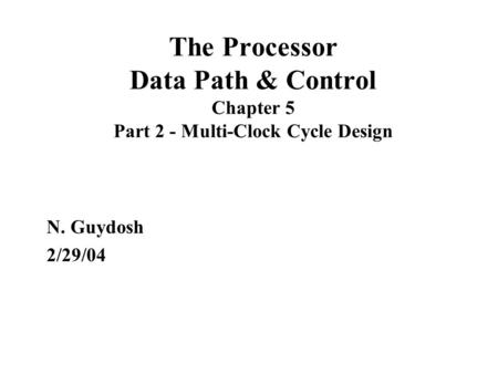 The Processor Data Path & Control Chapter 5 Part 2 - Multi-Clock Cycle Design N. Guydosh 2/29/04.