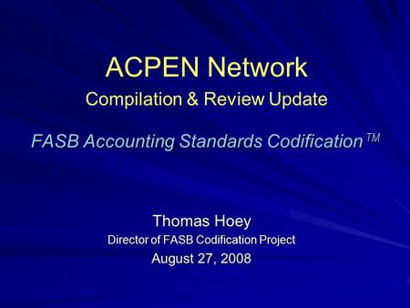 FASB Accounting Standards Codification TM Thomas Hoey Director of FASB Codification Project August 27, 2008 ACPEN Network Compilation & Review Update.