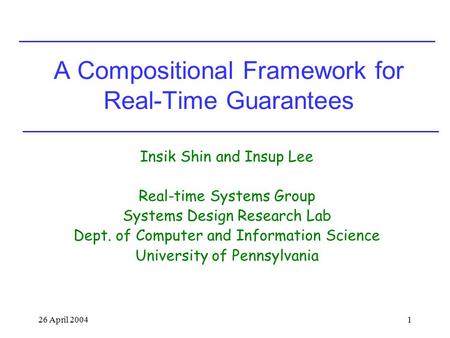 26 April 20041 A Compositional Framework for Real-Time Guarantees Insik Shin and Insup Lee Real-time Systems Group Systems Design Research Lab Dept. of.