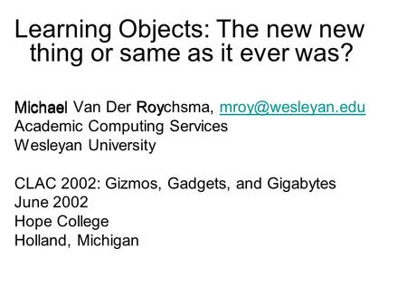 Learning Objects: The new new thing or same as it ever was? Michael Van Der Roychsma, Academic Computing Services Wesleyan.