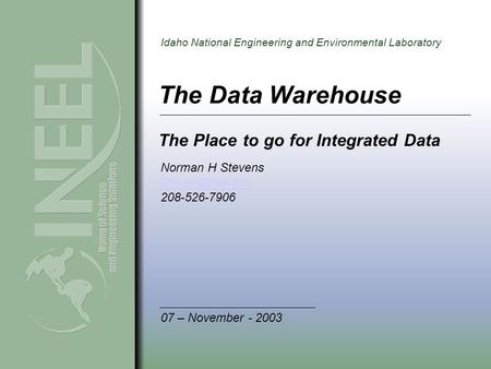 Idaho National Engineering and Environmental Laboratory The Data Warehouse The Place to go for Integrated Data Norman H Stevens 208-526-7906.