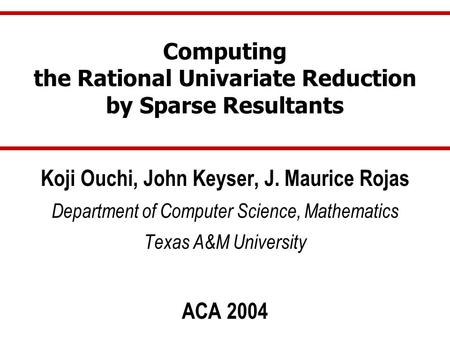 Computing the Rational Univariate Reduction by Sparse Resultants Koji Ouchi, John Keyser, J. Maurice Rojas Department of Computer Science, Mathematics.