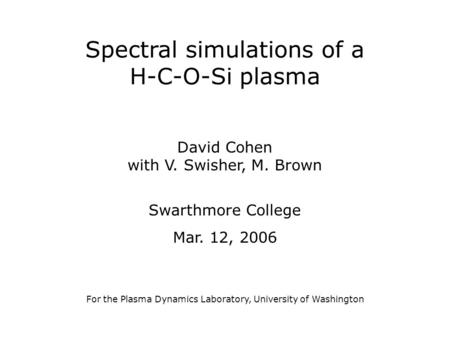 Spectral simulations of a H-C-O-Si plasma David Cohen with V. Swisher, M. Brown Swarthmore College Mar. 12, 2006 For the Plasma Dynamics Laboratory, University.