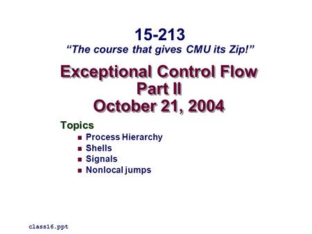 Exceptional Control Flow Part II October 21, 2004 Topics Process Hierarchy Shells Signals Nonlocal jumps class16.ppt 15-213 “The course that gives CMU.