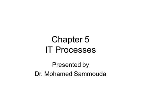 Chapter 5 IT Processes Presented by Dr. Mohamed Sammouda.
