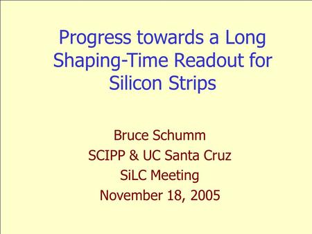 Progress towards a Long Shaping-Time Readout for Silicon Strips Bruce Schumm SCIPP & UC Santa Cruz SiLC Meeting November 18, 2005.