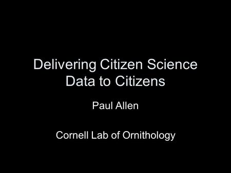 Delivering Citizen Science Data to Citizens Paul Allen Cornell Lab of Ornithology.