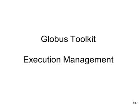 6a.1 Globus Toolkit Execution Management. Data Management Security Common Runtime Execution Management Information Services Web Services Components Non-WS.
