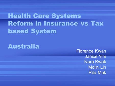 Health Care Systems Reform in Insurance vs Tax based System Australia Florence Kwan Janice Yim Nora Kwok Molin Lin Rita Mak.