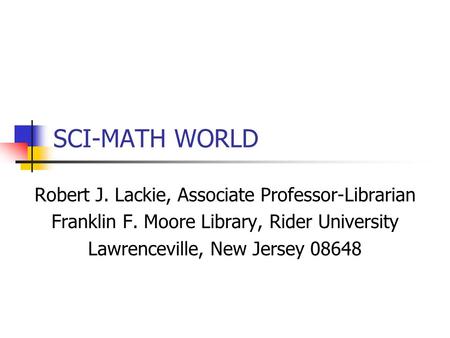 SCI-MATH WORLD Robert J. Lackie, Associate Professor-Librarian Franklin F. Moore Library, Rider University Lawrenceville, New Jersey 08648.