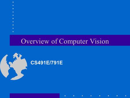 Overview of Computer Vision CS491E/791E. What is Computer Vision? Deals with the development of the theoretical and algorithmic basis by which useful.