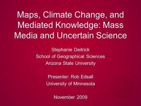 Maps, Climate Change, and Mediated Knowledge: Mass Media and Uncertain Science Stephanie Deitrick School of Geographical Sciences Arizona State University.