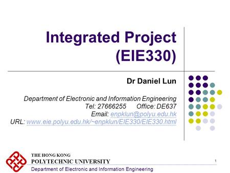 1 Integrated Project (EIE330) Dr Daniel Lun Department of Electronic and Information Engineering Tel: 27666255 Office: DE637