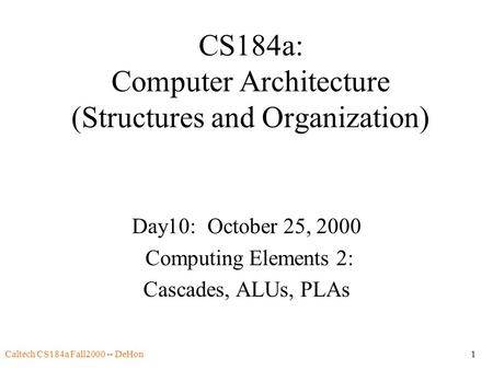 Caltech CS184a Fall2000 -- DeHon1 CS184a: Computer Architecture (Structures and Organization) Day10: October 25, 2000 Computing Elements 2: Cascades, ALUs,