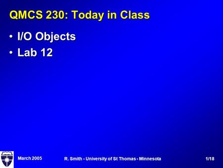 March 2005 1/18R. Smith - University of St Thomas - Minnesota QMCS 230: Today in Class I/O ObjectsI/O Objects Lab 12Lab 12.