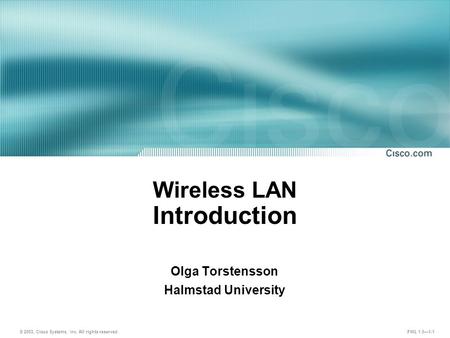 © 2003, Cisco Systems, Inc. All rights reserved. FWL 1.0—1-1 Wireless LAN Introduction Olga Torstensson Halmstad University.