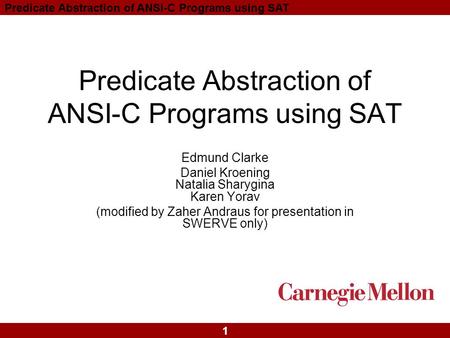 1 Predicate Abstraction of ANSI-C Programs using SAT Edmund Clarke Daniel Kroening Natalia Sharygina Karen Yorav (modified by Zaher Andraus for presentation.
