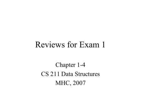 Reviews for Exam 1 Chapter 1-4 CS 211 Data Structures MHC, 2007.